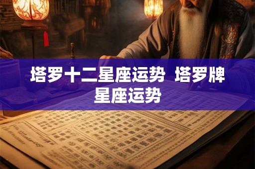 塔罗十二星座运势  塔罗牌星座运势
