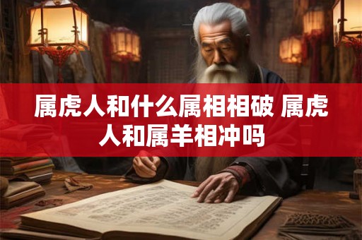 属虎人和什么属相相破 属虎人和属羊相冲吗