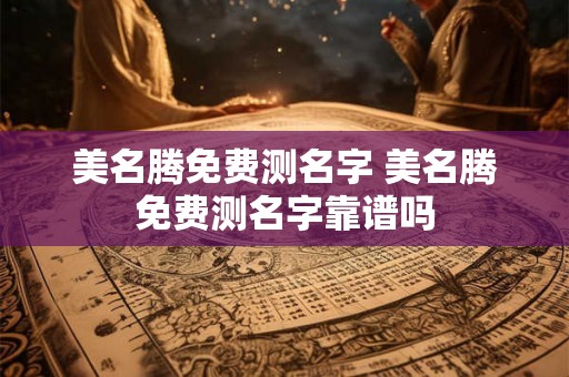 美名腾免费测名字 美名腾免费测名字靠谱吗