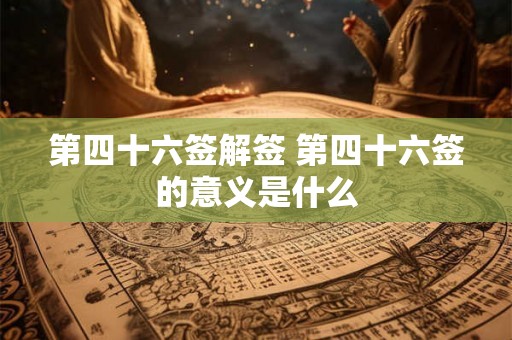 第四十六签解签 第四十六签的意义是什么 第四十六签解签 第四十六签的意义是什么