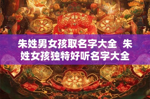 朱姓男女孩取名字大全  朱姓女孩独特好听名字大全