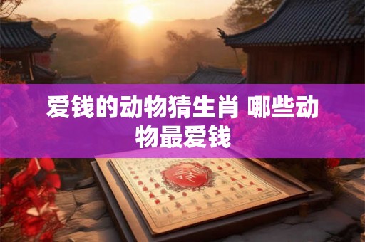 爱钱的动物猜生肖 哪些动物最爱钱