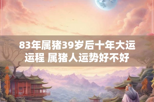 83年属猪39岁后十年大运运程 属猪人运势好不好
