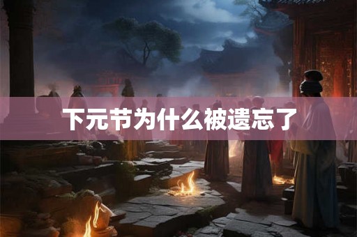 下元节为什么被遗忘了 下元节为什么被遗忘了