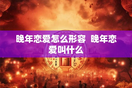 晚年恋爱怎么形容  晚年恋爱叫什么