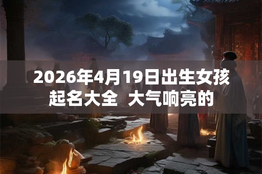 2026年4月19日出生女孩起名大全  大气响亮的