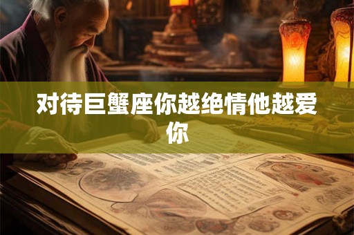 对待巨蟹座你越绝情他越爱你