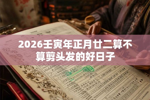 2026壬寅年正月廿二算不算剪头发的好日子