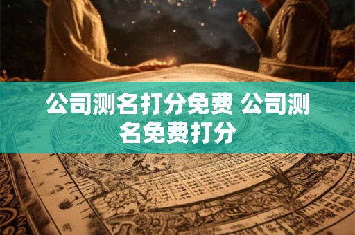 公司测名打分免费 公司测名免费打分 公司测名打分免费 公司测名免费打分