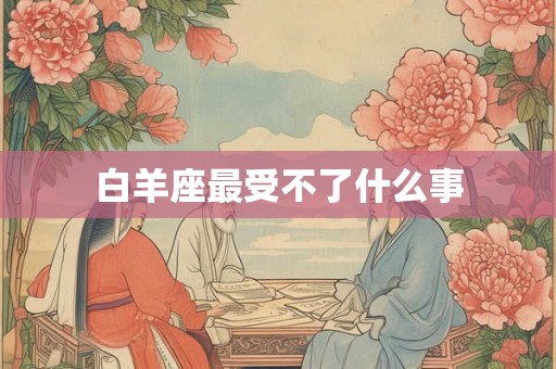 白羊座最受不了什么事 白羊座最受不了什么事