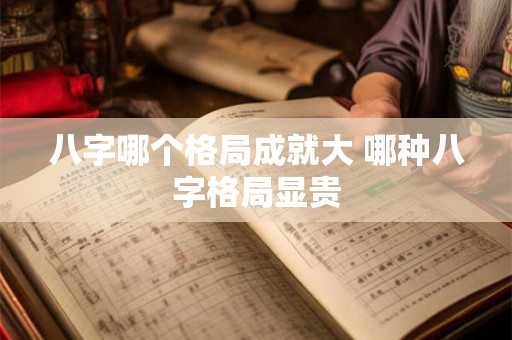 八字哪个格局成就大 哪种八字格局显贵