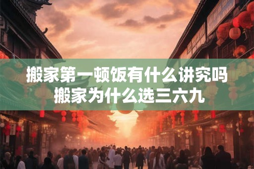 搬家第一顿饭有什么讲究吗 搬家为什么选三六九