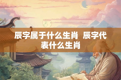 辰字属于什么生肖  辰字代表什么生肖
