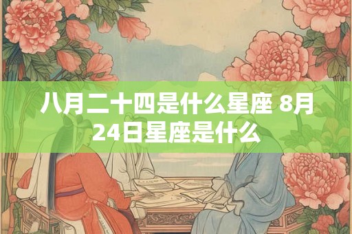 八月二十四是什么星座 8月24日星座是什么 八月二十四是什么星座 8月24日星座是什么