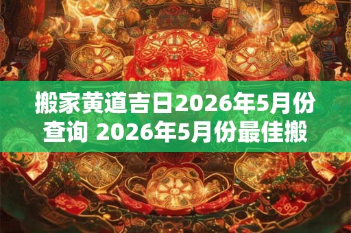 搬家黄道吉日2026年5月份查询 2026年5月份最佳搬家黄道吉日查询