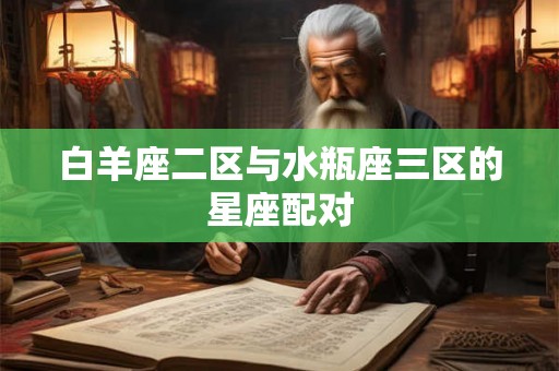 白羊座二区与水瓶座三区的星座配对 白羊座二区与水瓶座三区的星座配对