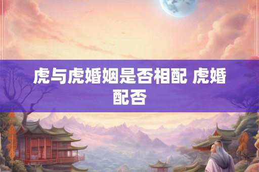 虎与虎婚姻是否相配 虎婚配否
