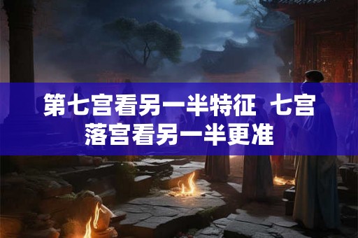 第七宫看另一半特征  七宫落宫看另一半更准