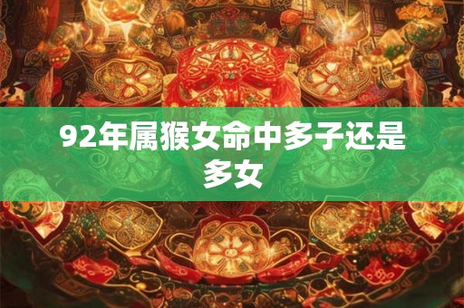 92年属猴女命中多子还是多女 92年属猴女命中多子还是多女