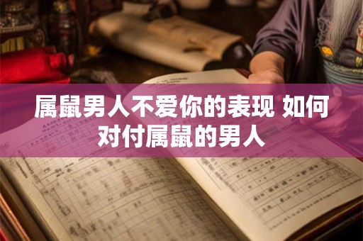 属鼠男人不爱你的表现 如何对付属鼠的男人