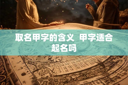 取名甲字的含义  甲字适合起名吗