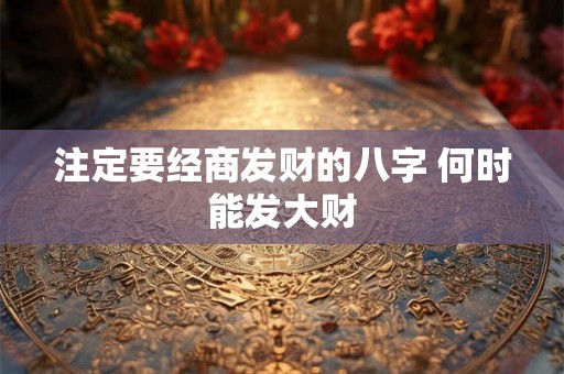 注定要经商发财的八字 何时能发大财
