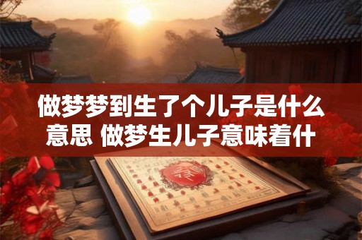 做梦梦到生了个儿子是什么意思 做梦生儿子意味着什么