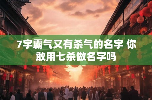 7字霸气又有杀气的名字 你敢用七杀做名字吗
