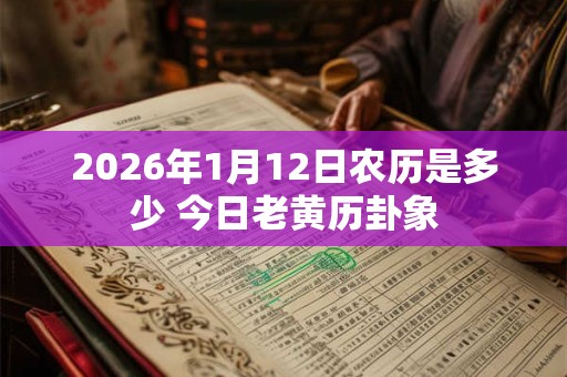 2026年1月12日农历是多少 今日老黄历卦象 2026年1月12日农历是多少 今日老黄历卦象