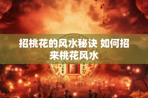 招桃花的风水秘诀 如何招来桃花风水 招桃花的风水秘诀 如何招来桃花风水