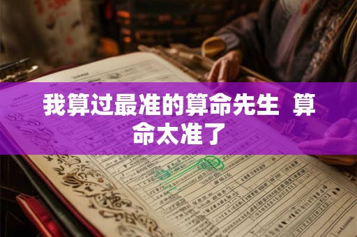我算过最准的算命先生 算命太准了 我算过最准的算命先生 算命太准了