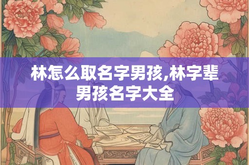 林怎么取名字男孩,林字辈男孩名字大全
