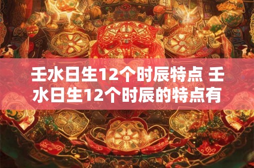 壬水日生12个时辰特点 壬水日生12个时辰的特点有哪些
