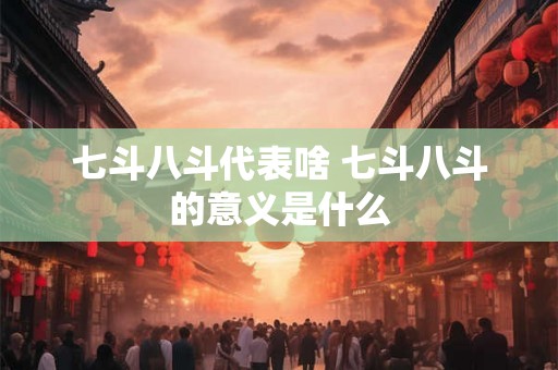七斗八斗代表啥 七斗八斗的意义是什么