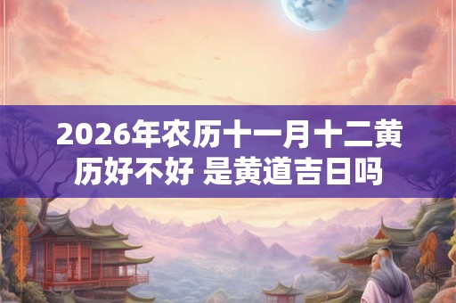 2026年农历十一月十二黄历好不好 是黄道吉日吗
