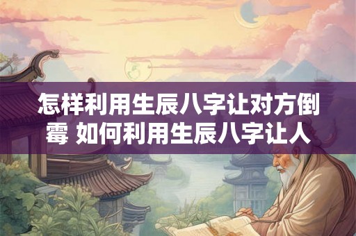 怎样利用生辰八字让对方倒霉 如何利用生辰八字让人倒霉 怎样利用生辰八字让对方倒霉 如何利用生辰八字让人倒霉