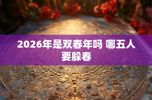 2026年是双春年吗 哪五人要躲春