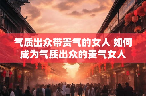 气质出众带贵气的女人 如何成为气质出众的贵气女人