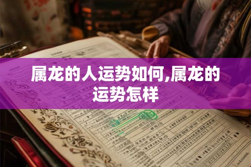 属龙的人运势如何,属龙的运势怎样 属龙的人运势如何,属龙的运势怎样