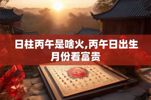 日柱丙午是啥火,丙午日出生月份看富贵