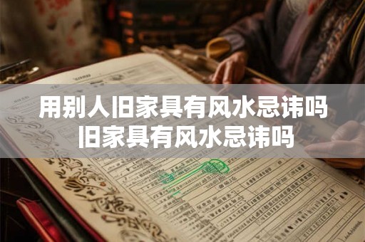 用别人旧家具有风水忌讳吗 旧家具有风水忌讳吗