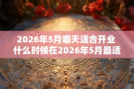 2026年5月哪天适合开业 什么时候在2026年5月最适合开业
