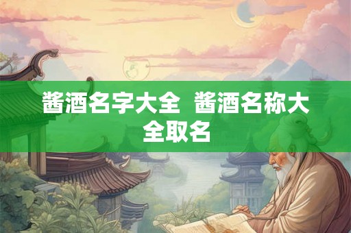 酱酒名字大全  酱酒名称大全取名