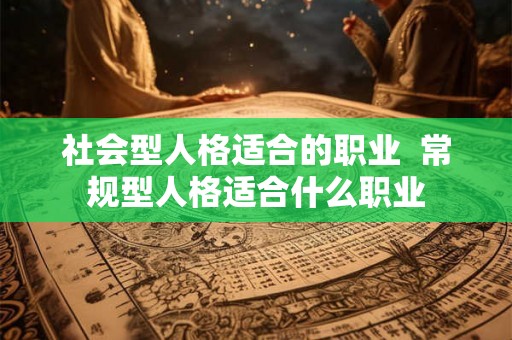 社会型人格适合的职业  常规型人格适合什么职业