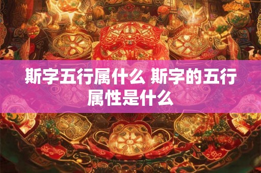 斯字五行属什么 斯字的五行属性是什么