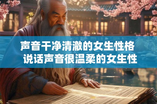 声音干净清澈的女生性格 说话声音很温柔的女生性格 声音干净清澈的女生性格 说话声音很温柔的女生性格