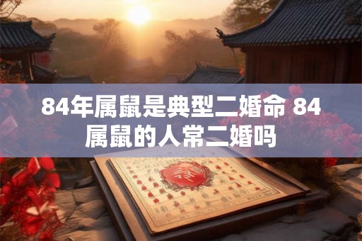 84年属鼠是典型二婚命 84属鼠的人常二婚吗