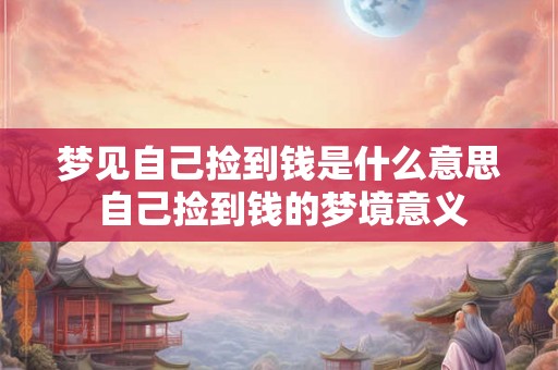 梦见自己捡到钱是什么意思 自己捡到钱的梦境意义 梦见自己捡到钱是什么意思 自己捡到钱的梦境意义