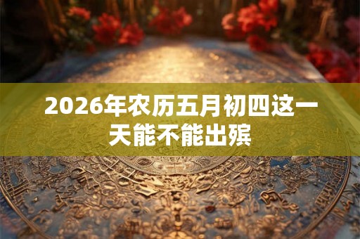 2026年农历五月初四这一天能不能出殡