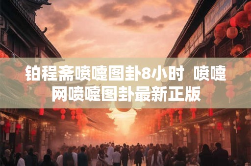 铂程斋喷嚏图卦8小时  喷嚏网喷嚏图卦最新正版